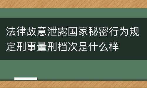 法律故意泄露国家秘密行为规定刑事量刑档次是什么样