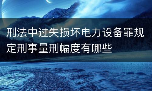 刑法中过失损坏电力设备罪规定刑事量刑幅度有哪些