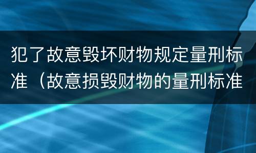 犯了故意毁坏财物规定量刑标准（故意损毁财物的量刑标准）