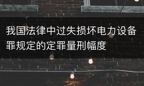 我国法律中过失损坏电力设备罪规定的定罪量刑幅度