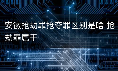 安徽抢劫罪抢夺罪区别是啥 抢劫罪属于