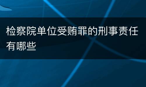 检察院单位受贿罪的刑事责任有哪些