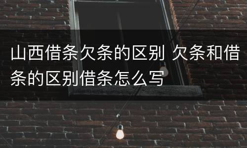山西借条欠条的区别 欠条和借条的区别借条怎么写