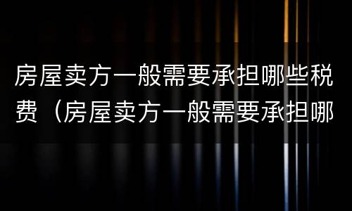 房屋卖方一般需要承担哪些税费（房屋卖方一般需要承担哪些税费呢）