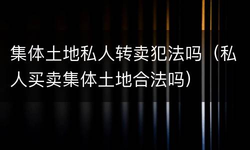 集体土地私人转卖犯法吗（私人买卖集体土地合法吗）