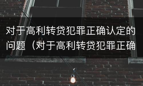对于高利转贷犯罪正确认定的问题（对于高利转贷犯罪正确认定的问题有）