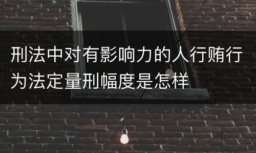 刑法中对有影响力的人行贿行为法定量刑幅度是怎样