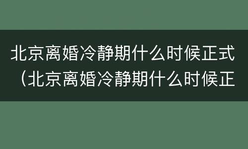 北京离婚冷静期什么时候正式（北京离婚冷静期什么时候正式开始）