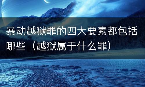 暴动越狱罪的四大要素都包括哪些（越狱属于什么罪）