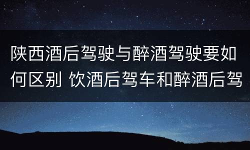陕西酒后驾驶与醉酒驾驶要如何区别 饮酒后驾车和醉酒后驾车有什么区别
