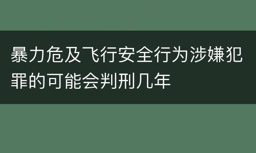 暴力危及飞行安全行为涉嫌犯罪的可能会判刑几年