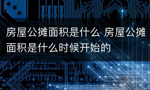 房屋公摊面积是什么 房屋公摊面积是什么时候开始的