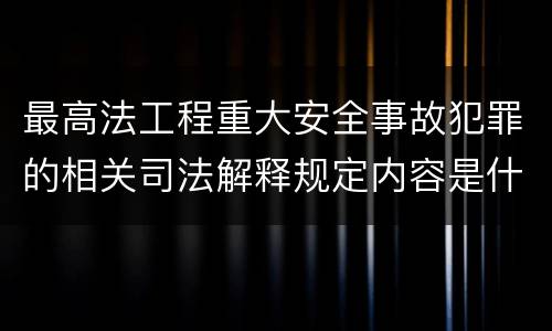 最高法工程重大安全事故犯罪的相关司法解释规定内容是什么