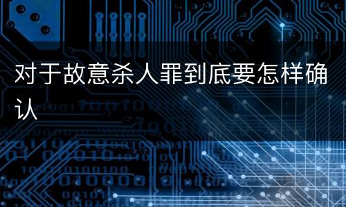 对于故意杀人罪到底要怎样确认
