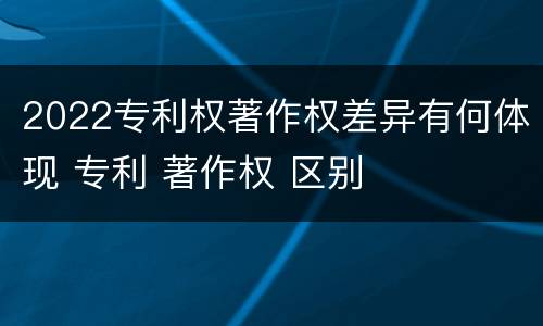 2022专利权著作权差异有何体现 专利 著作权 区别