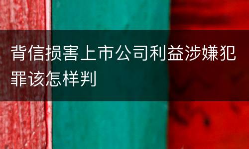 背信损害上市公司利益涉嫌犯罪该怎样判