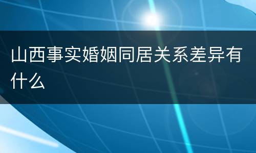 山西事实婚姻同居关系差异有什么