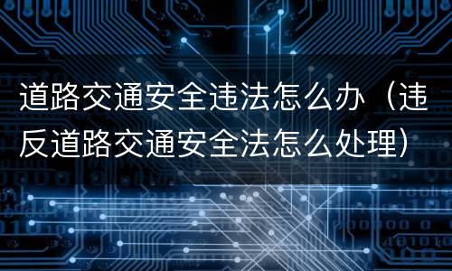 道路交通安全违法怎么办（违反道路交通安全法怎么处理）