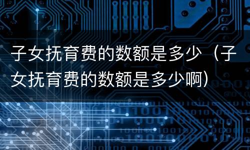 子女抚育费的数额是多少（子女抚育费的数额是多少啊）