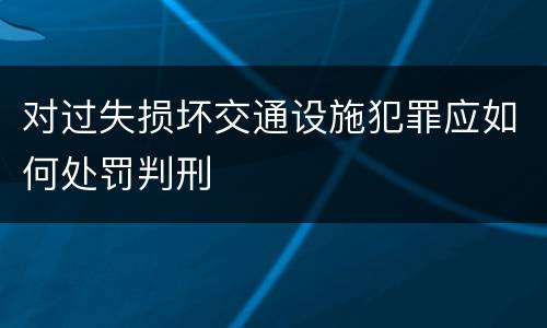 对过失损坏交通设施犯罪应如何处罚判刑