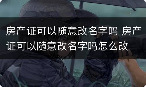 房产证可以随意改名字吗 房产证可以随意改名字吗怎么改