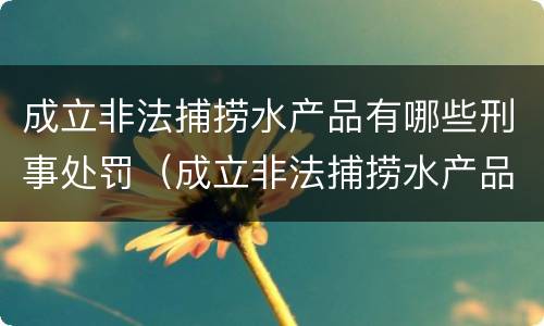 成立非法捕捞水产品有哪些刑事处罚（成立非法捕捞水产品有哪些刑事处罚案件）