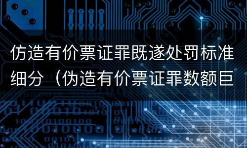 仿造有价票证罪既遂处罚标准细分（伪造有价票证罪数额巨大标准）