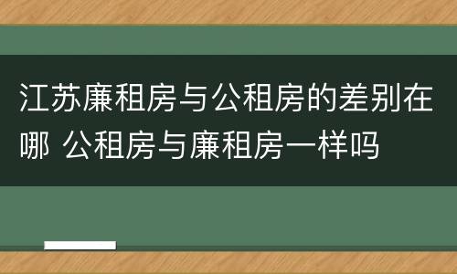 江苏廉租房与公租房的差别在哪 公租房与廉租房一样吗