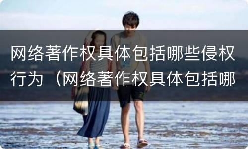 网络著作权具体包括哪些侵权行为（网络著作权具体包括哪些侵权行为）