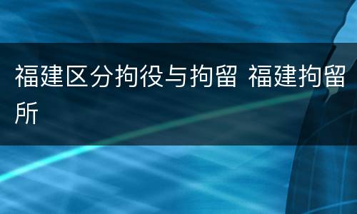 福建区分拘役与拘留 福建拘留所