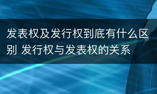 发表权及发行权到底有什么区别 发行权与发表权的关系