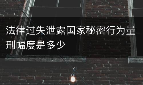 法律过失泄露国家秘密行为量刑幅度是多少