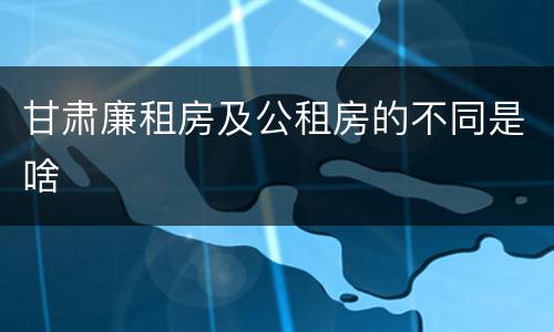 甘肃廉租房及公租房的不同是啥