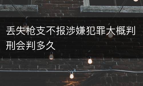 丢失枪支不报涉嫌犯罪大概判刑会判多久