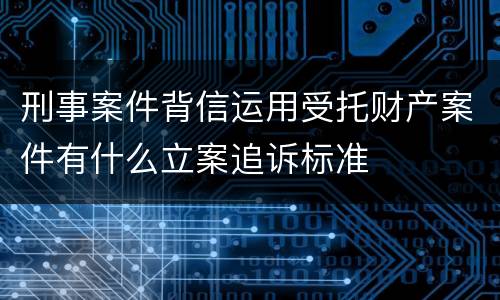 刑事案件背信运用受托财产案件有什么立案追诉标准