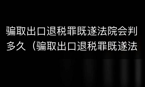 骗取出口退税罪既遂法院会判多久（骗取出口退税罪既遂法院会判多久刑）