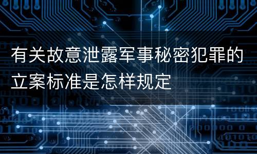 有关故意泄露军事秘密犯罪的立案标准是怎样规定