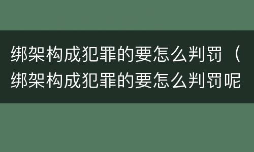 绑架构成犯罪的要怎么判罚（绑架构成犯罪的要怎么判罚呢）