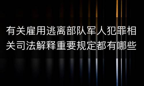 有关雇用逃离部队军人犯罪相关司法解释重要规定都有哪些