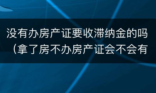 没有办房产证要收滞纳金的吗（拿了房不办房产证会不会有滞纳金）