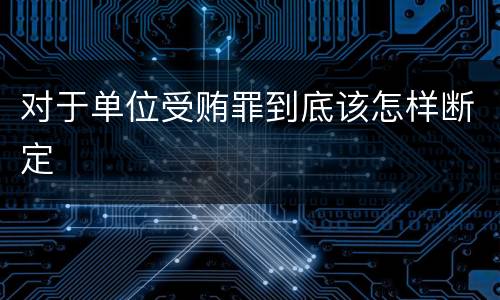 对于单位受贿罪到底该怎样断定