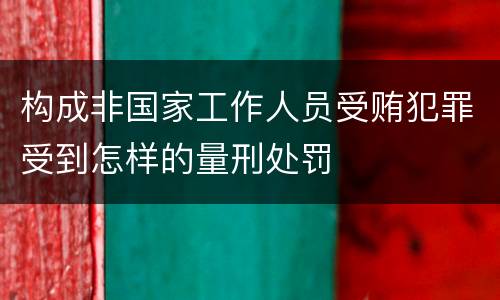 构成非国家工作人员受贿犯罪受到怎样的量刑处罚