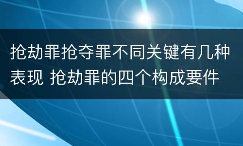 抢劫罪抢夺罪不同关键有几种表现 抢劫罪的四个构成要件