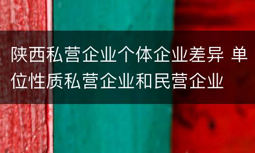 陕西私营企业个体企业差异 单位性质私营企业和民营企业