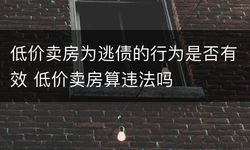 低价卖房为逃债的行为是否有效 低价卖房算违法吗