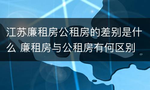 江苏廉租房公租房的差别是什么 廉租房与公租房有何区别