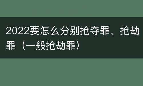 2022要怎么分别抢夺罪、抢劫罪(一般抢劫罪)