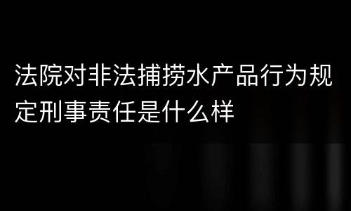 法院对非法捕捞水产品行为规定刑事责任是什么样