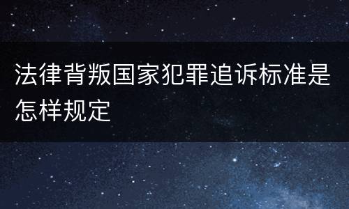 法律背叛国家犯罪追诉标准是怎样规定