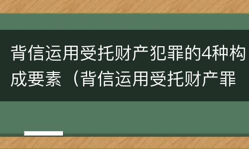 背信运用受托财产犯罪的4种构成要素（背信运用受托财产罪的犯罪主体）